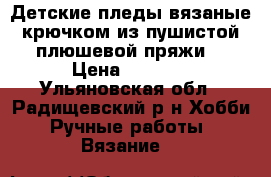 Детские пледы вязаные крючком из пушистой плюшевой пряжи. › Цена ­ 1 800 - Ульяновская обл., Радищевский р-н Хобби. Ручные работы » Вязание   